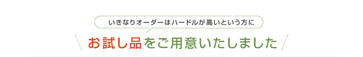 いきなりオーダーはハードルが高いという方にお試し品をご用意いたしました