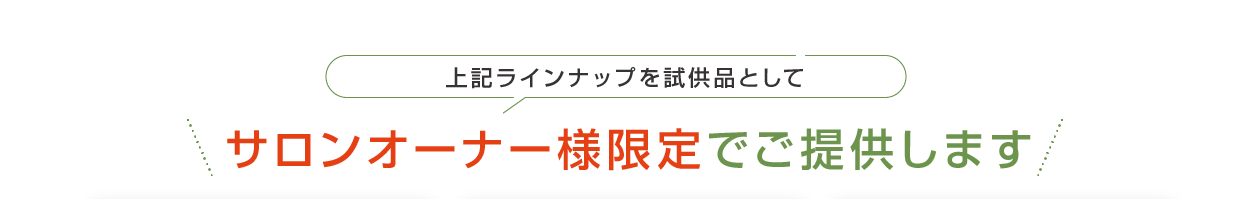 上記ラインナップを試供品としてサロンオーナー様限定でご提供します