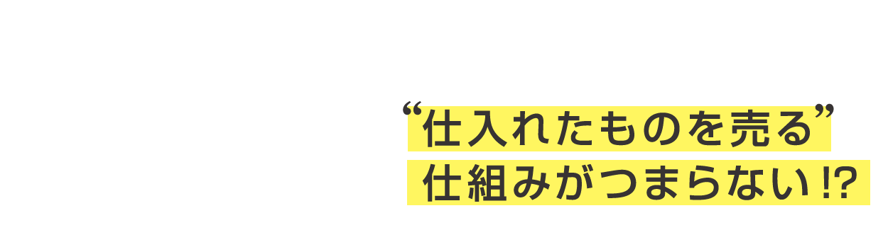 そもそも仕入れたものを売る仕組みがつまらない！？