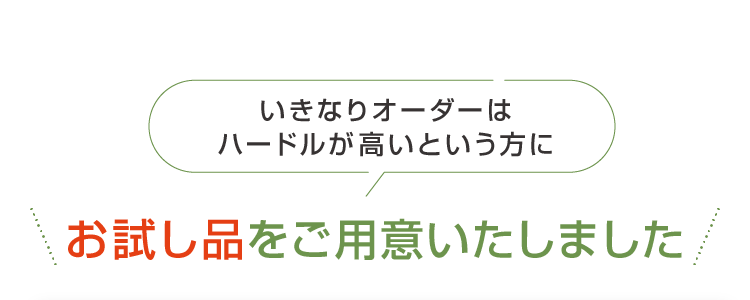 いきなりオーダーはハードルが高いという方にお試し品をご用意いたしました