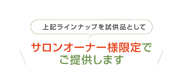 上記ラインナップを試供品としてサロンオーナー様限定でご提供します