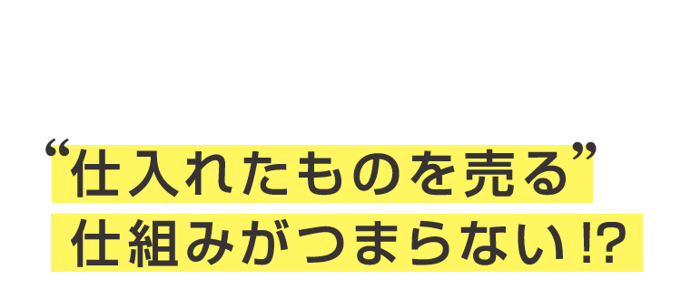 そもそも仕入れたものを売る仕組みがつまらない！？